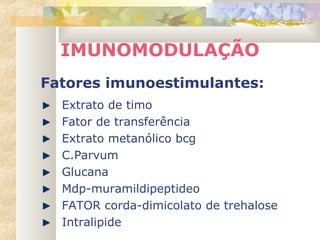 IMUNOMODULAÇÃO
Fatores imunoestimulantes:
Extrato de timo
Fator de transferência
Extrato metanólico bcg
C.Parvum
Glucana
Mdp-muramildipeptideo
FATOR corda-dimicolato de trehalose
Intralipide
 