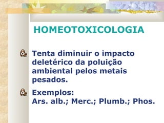 HOMEOTOXICOLOGIA
Tenta diminuir o impacto
deletérico da poluição
ambiental pelos metais
pesados.
Exemplos:
Ars. alb.; Merc.; Plumb.; Phos.
 