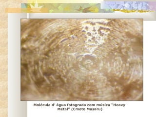 Molécula d’ água fotograda com música “Heavy
Metal” (Emoto Masaru)
 