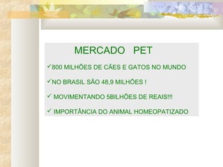 MERCADO PET
800 MILHÕES DE CÃES E GATOS NO MUNDO
NO BRASIL SÃO 48,9 MILHÕES !
 MOVIMENTANDO 5BILHÕES DE REAIS!!!
 IMPORTÂNCIA DO ANIMAL HOMEOPATIZADO
 