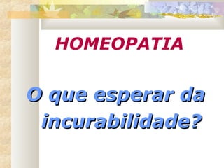 HOMEOPATIA
O que esperar daO que esperar da
incurabilidade?incurabilidade?
 