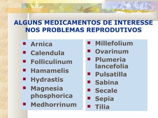 ALGUNS MEDICAMENTOS DE INTERESSE
NOS PROBLEMAS REPRODUTIVOS
 Arnica
 Calendula
 Folliculinum
 Hamamelis
 Hydrastis
 Magnesia
phosphorica
 Medhorrinum
 Millefolium
 Ovarinum
 Plumeria
lancefolia
 Pulsatilla
 Sabina
 Secale
 Sepia
 Tilia
 