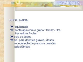 ZOOTERAPIA
 equiterapia
 zooterapia com o grupo “ Smile”- Dra.
Hannelore Fuchs
guia de cegos
cia. para doentes graves, idosos,
recuperação de presos e doentes
psiquiátricos
 