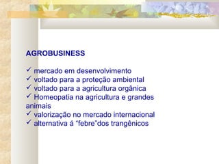 AGROBUSINESS
 mercado em desenvolvimento
 voltado para a proteção ambiental
 voltado para a agricultura orgânica
 Homeopatia na agricultura e grandes
animais
 valorização no mercado internacional
 alternativa á “febre”dos trangênicos
 