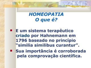 HOMEOPATIA
O que é?
 E um sistema terapêutico
criado por Hahnemann em
1796 baseado no princípio
“similia similibus curantur”.
 Sua importância é corroborada
pela comprovação científica.
 