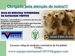 Obrigado pela atenção de todos!!! Acessem o blog da medicina veterinária da Faculdade Vértice. www.equipeveterinariafv2010.blogspot.com 