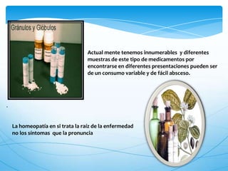 Actual mente tenemos innumerables y diferentes
muestras de este tipo de medicamentos por
encontrarse en diferentes presentaciones pueden ser
de un consumo variable y de fácil absceso.
.
La homeopatía en si trata la raíz de la enfermedad
no los síntomas que la pronuncia
 