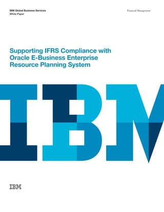 IBM Global Business Services Financial Management
White Paper
Supporting IFRS Compliance with
Oracle E-Business Enterprise
Resource Planning System
 