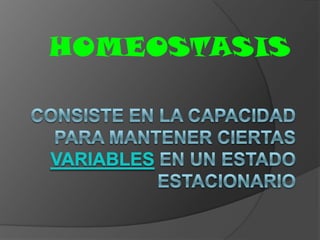 HOMEOSTASIS consiste en la capacidad para mantener ciertas variables en un estado estacionario 