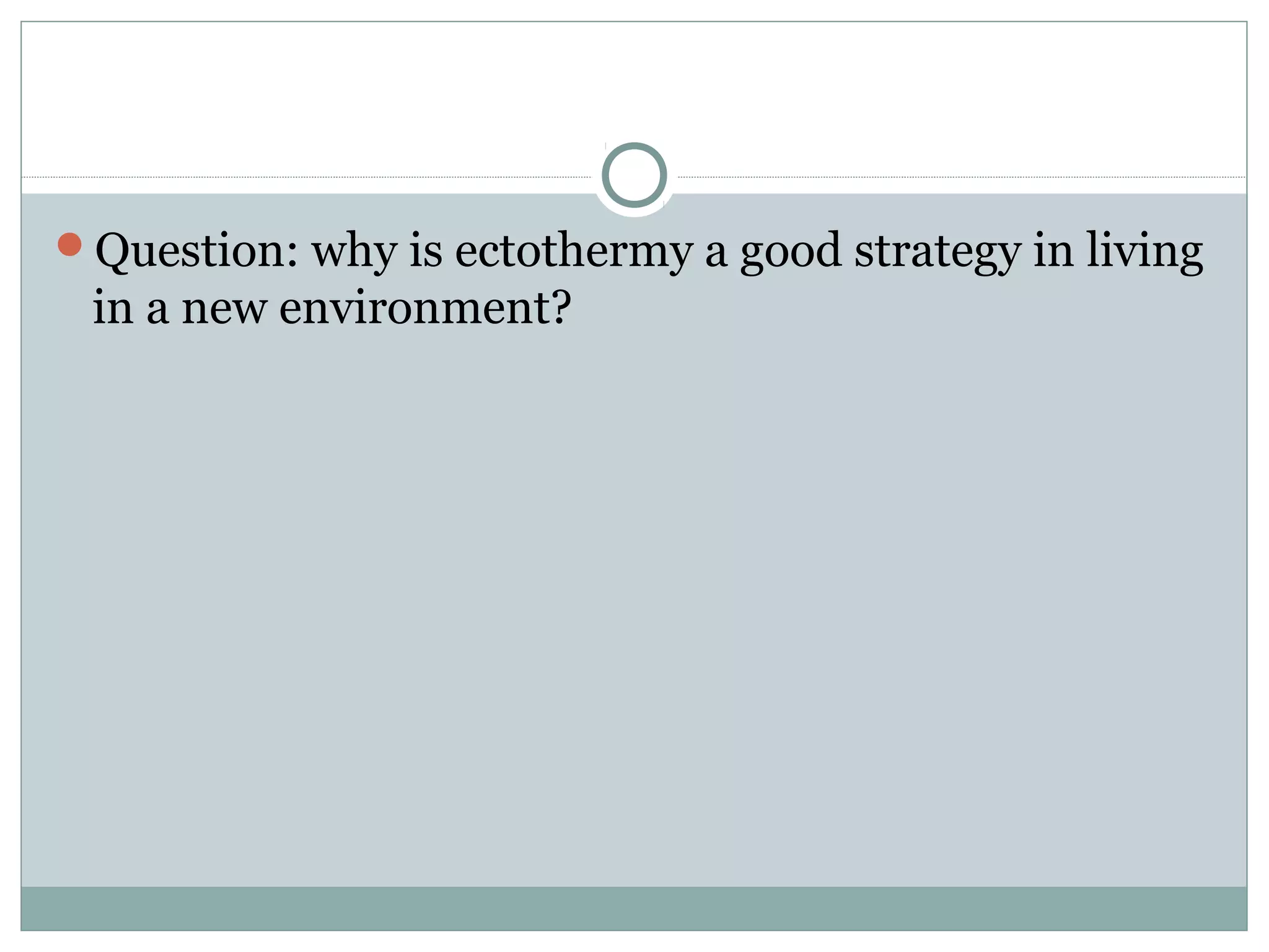 Question: why is ectothermy a good strategy in living
in a new environment?
 