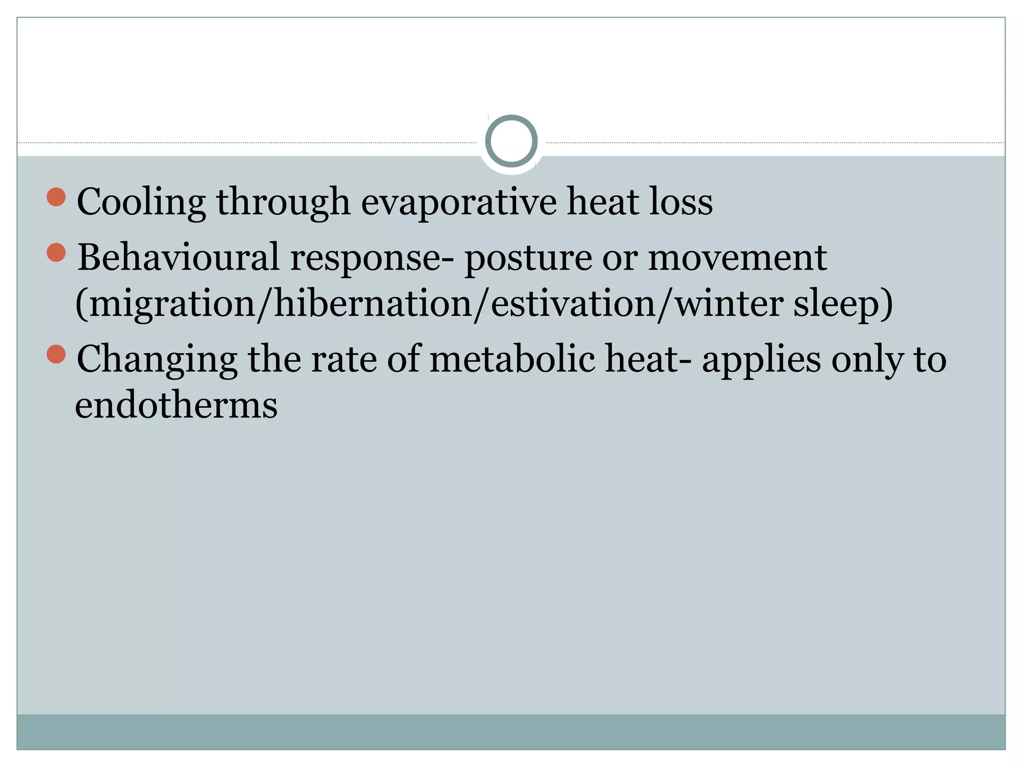 Cooling through evaporative heat loss
Behavioural response- posture or movement
(migration/hibernation/estivation/winter sleep)
Changing the rate of metabolic heat- applies only to
endotherms
 