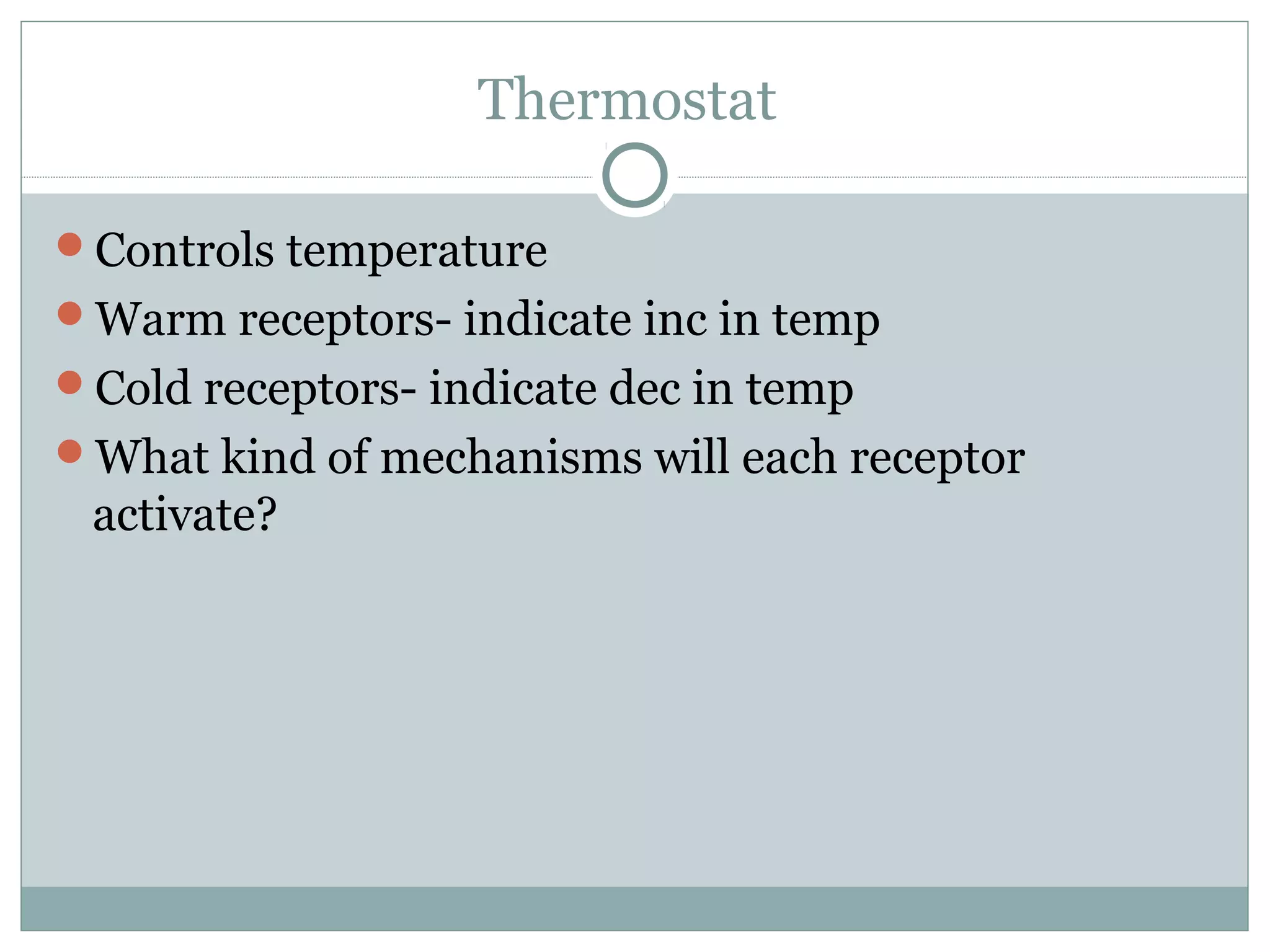 Thermostat
Controls temperature
Warm receptors- indicate inc in temp
Cold receptors- indicate dec in temp
What kind of mechanisms will each receptor
activate?
 