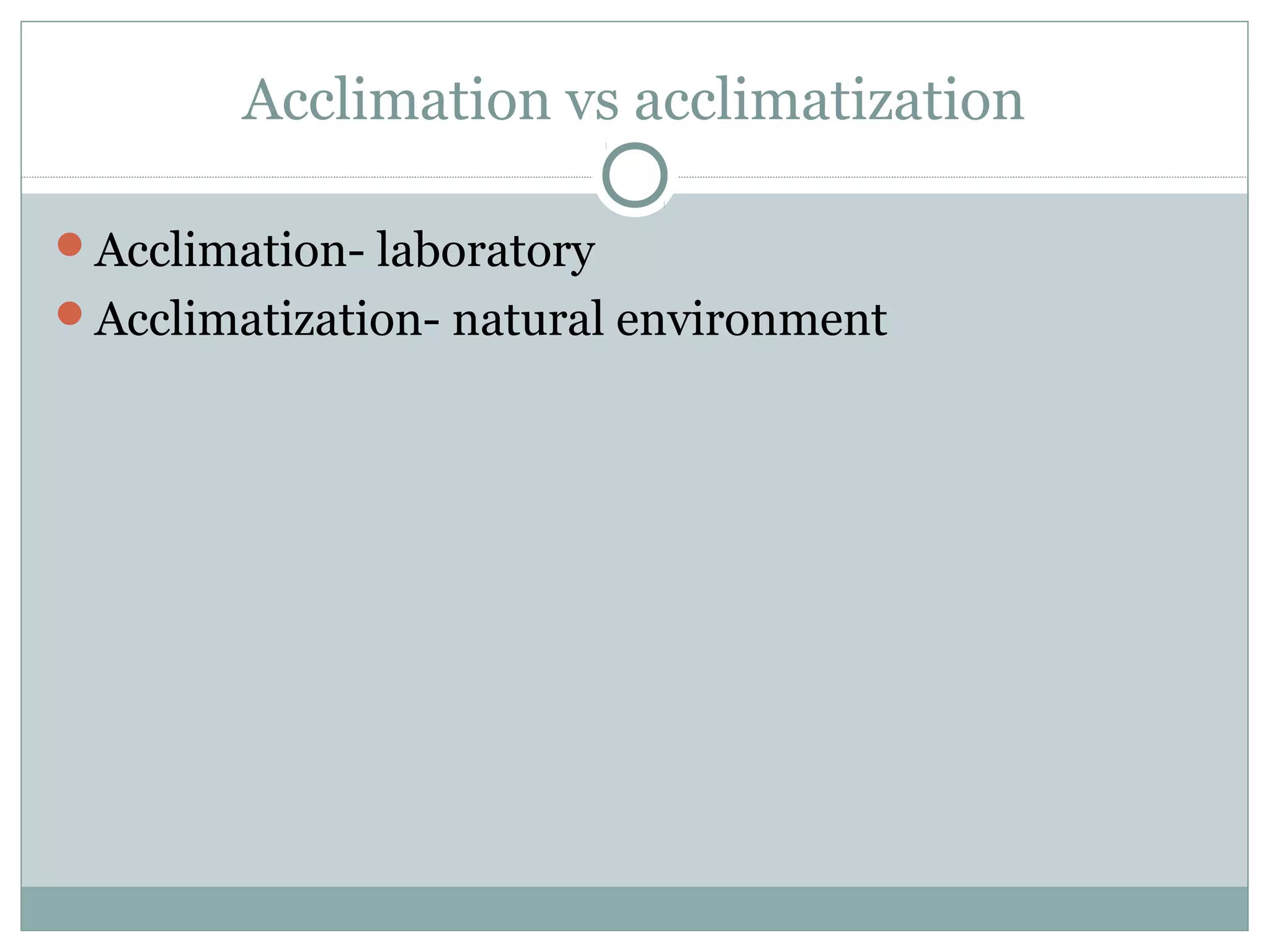 Acclimation vs acclimatization
Acclimation- laboratory
Acclimatization- natural environment
 
