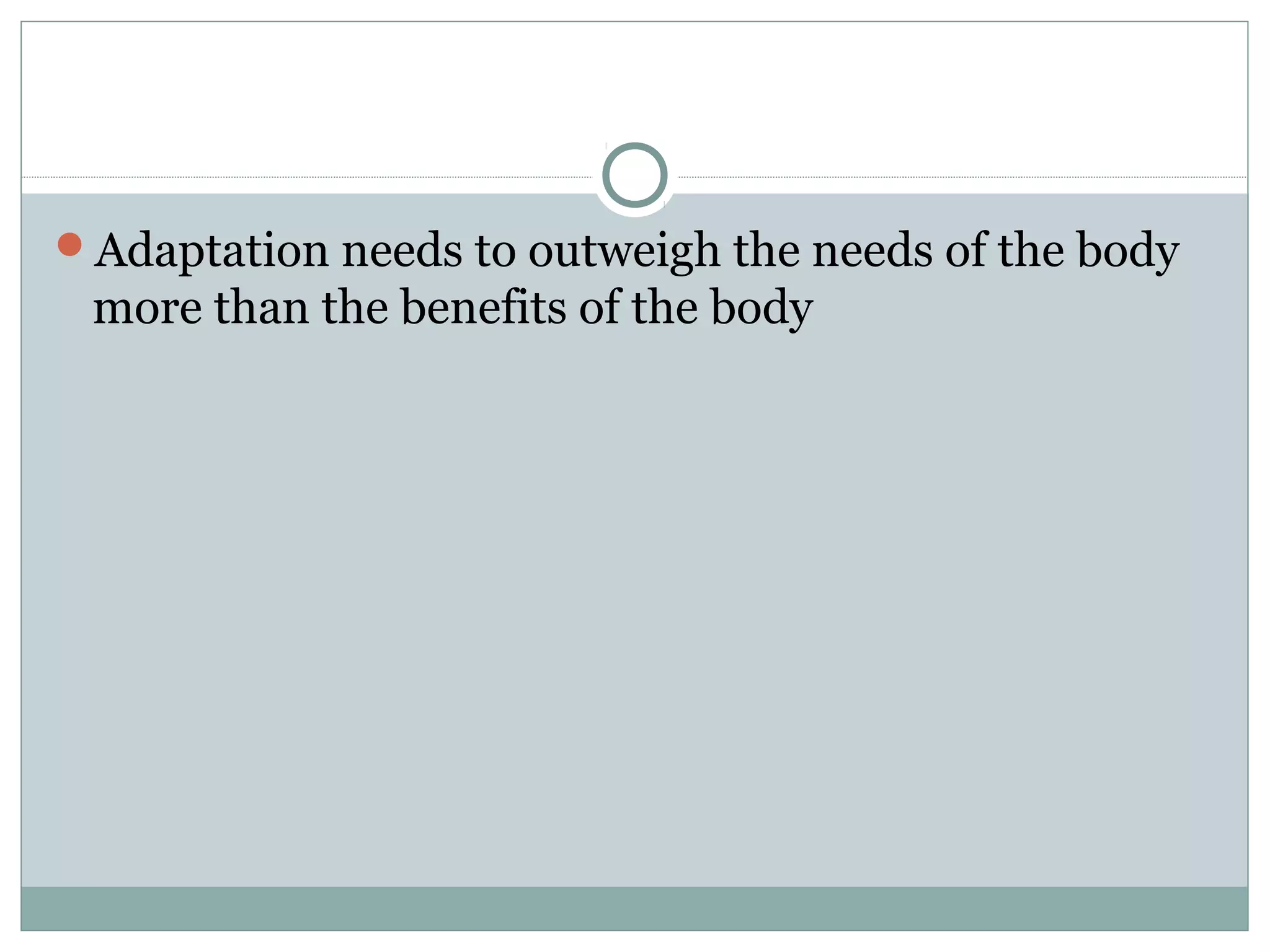 Adaptation needs to outweigh the needs of the body
more than the benefits of the body
 