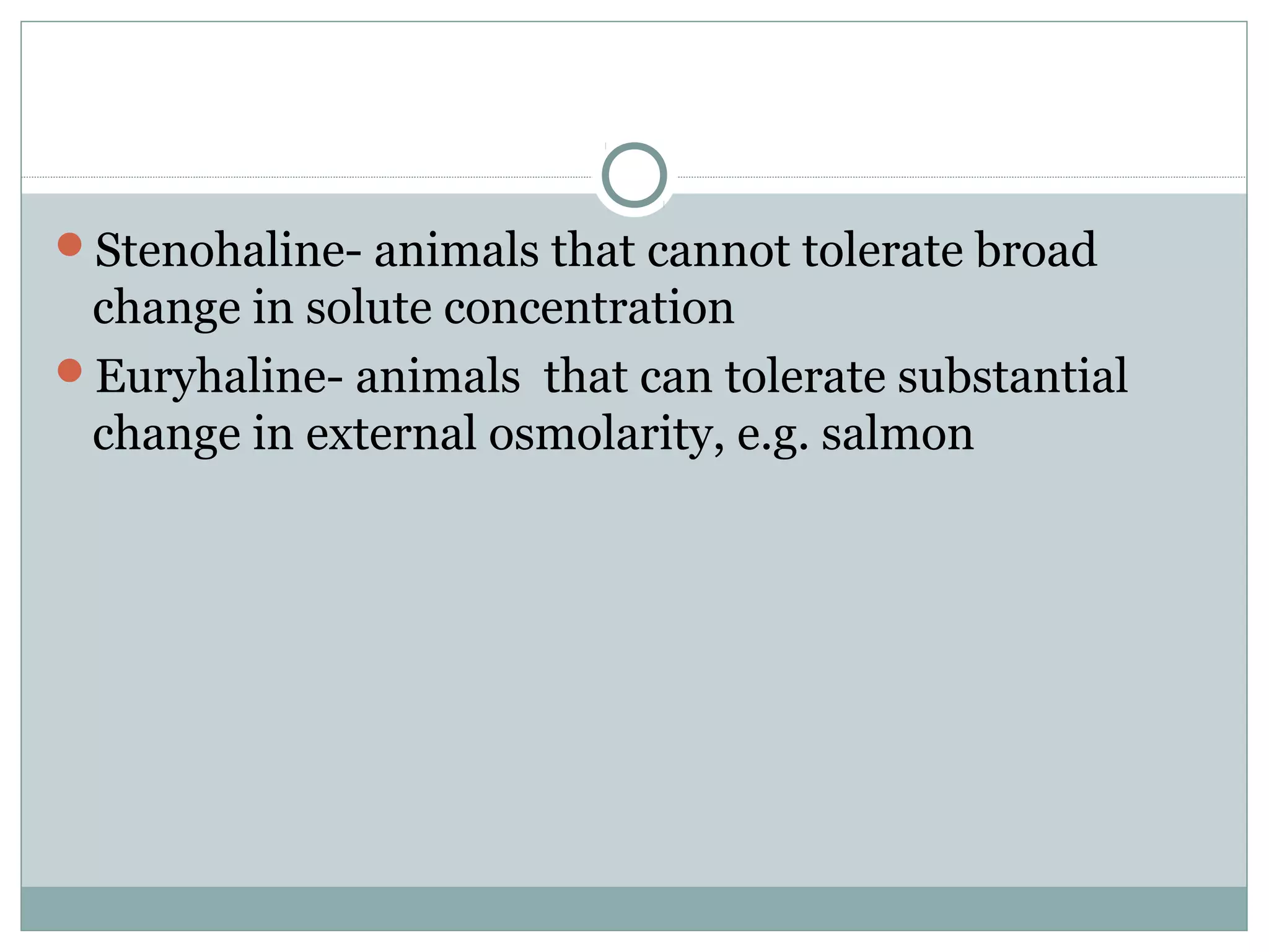 Stenohaline- animals that cannot tolerate broad
change in solute concentration
Euryhaline- animals that can tolerate substantial
change in external osmolarity, e.g. salmon
 