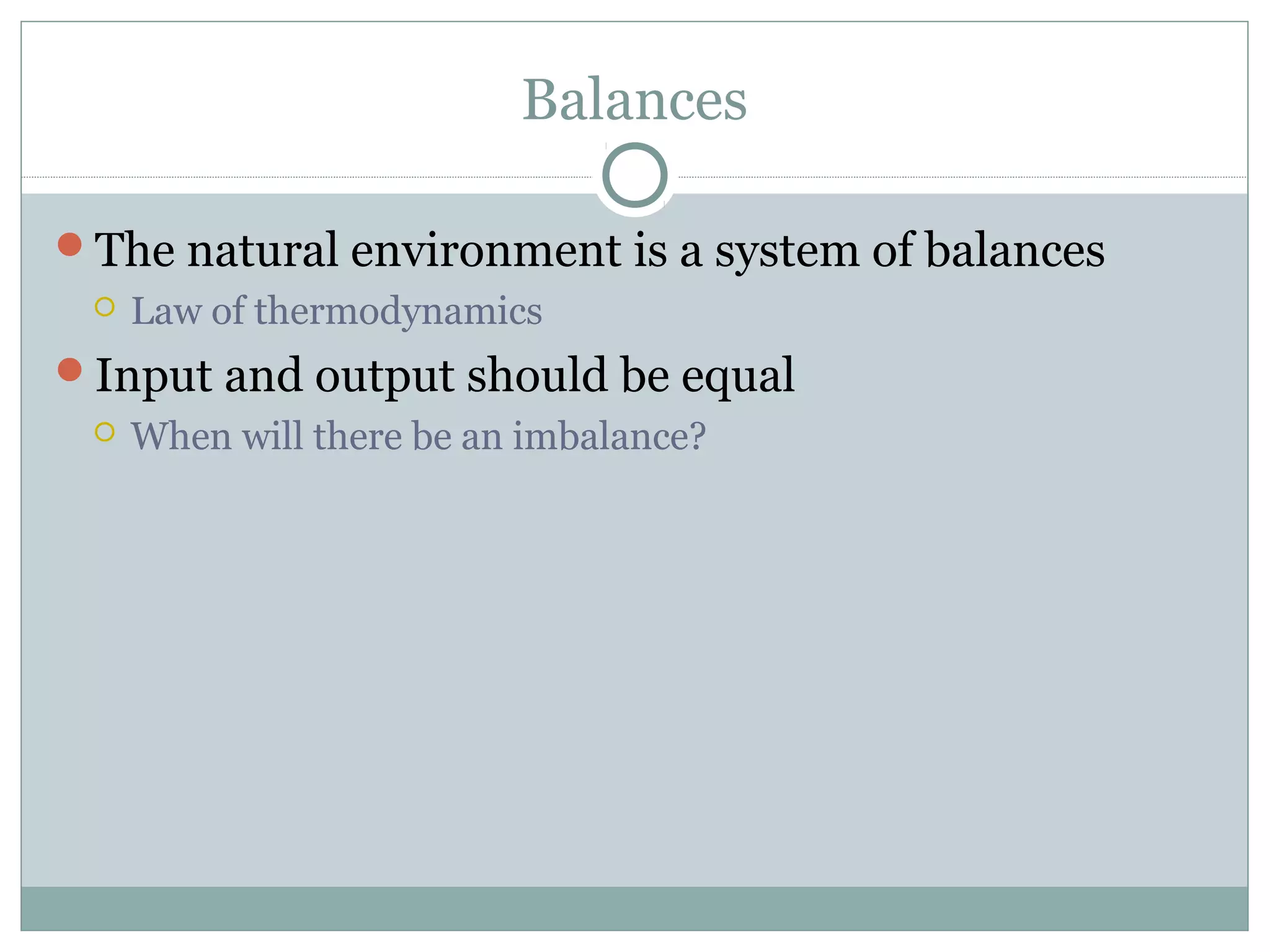 Balances
The natural environment is a system of balances
 Law of thermodynamics
Input and output should be equal
 When will there be an imbalance?
 