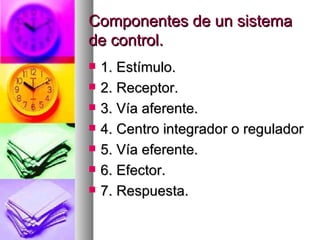 Componentes de un sistema
de control.
   1. Estímulo.
   2. Receptor.
   3. Vía aferente.
   4. Centro integrador o regulador
   5. Vía eferente.
   6. Efector.
   7. Respuesta.
 