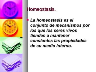 Homeostasis.

   La homeostasis es el
    conjunto de mecanismos por
    los que los seres vivos
    tienden a mantener
    constantes las propiedades
    de su medio interno.
 