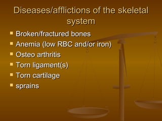 Diseases/afflictions of the skeletal
                  system
   Broken/fractured bones
   Anemia (low RBC and/or iron)
   Osteo arthritis
   Torn ligament(s)
   Torn cartilage
   sprains
 