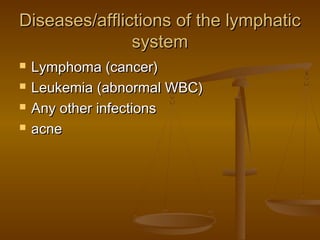 Diseases/afflictions of the lymphatic
               system
   Lymphoma (cancer)
   Leukemia (abnormal WBC)
   Any other infections
   acne
 