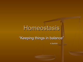 Homeostasis
“Keeping things in balance”
                  K.Seefloth
 