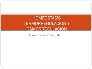 HOMEOSTASIS
TERMORREGULACION Y
 OSMORREGULACION
  Omar Almeida Flórez, Md.
 
