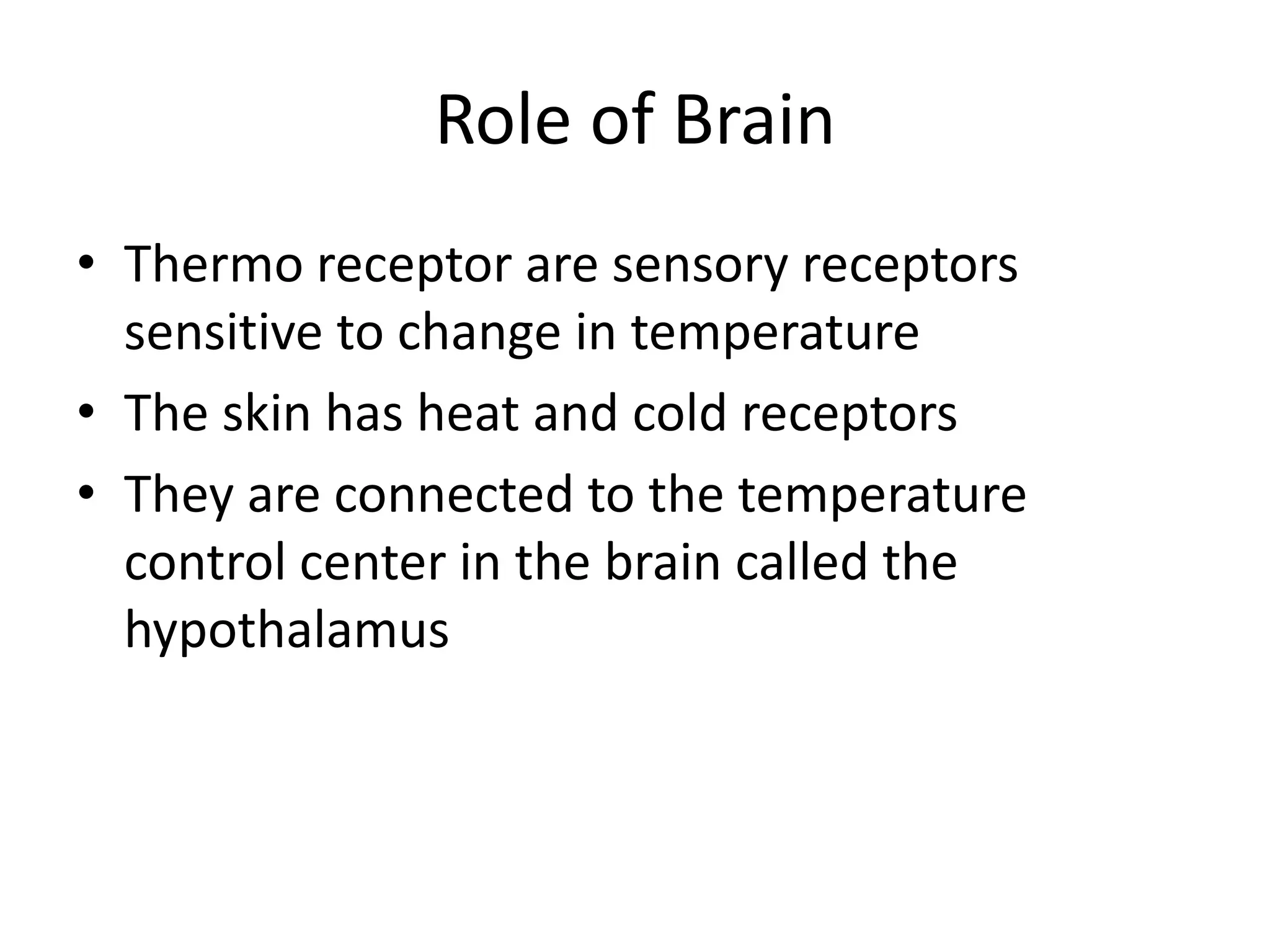 Role of Brain
• Thermo receptor are sensory receptors
sensitive to change in temperature
• The skin has heat and cold receptors
• They are connected to the temperature
control center in the brain called the
hypothalamus
 