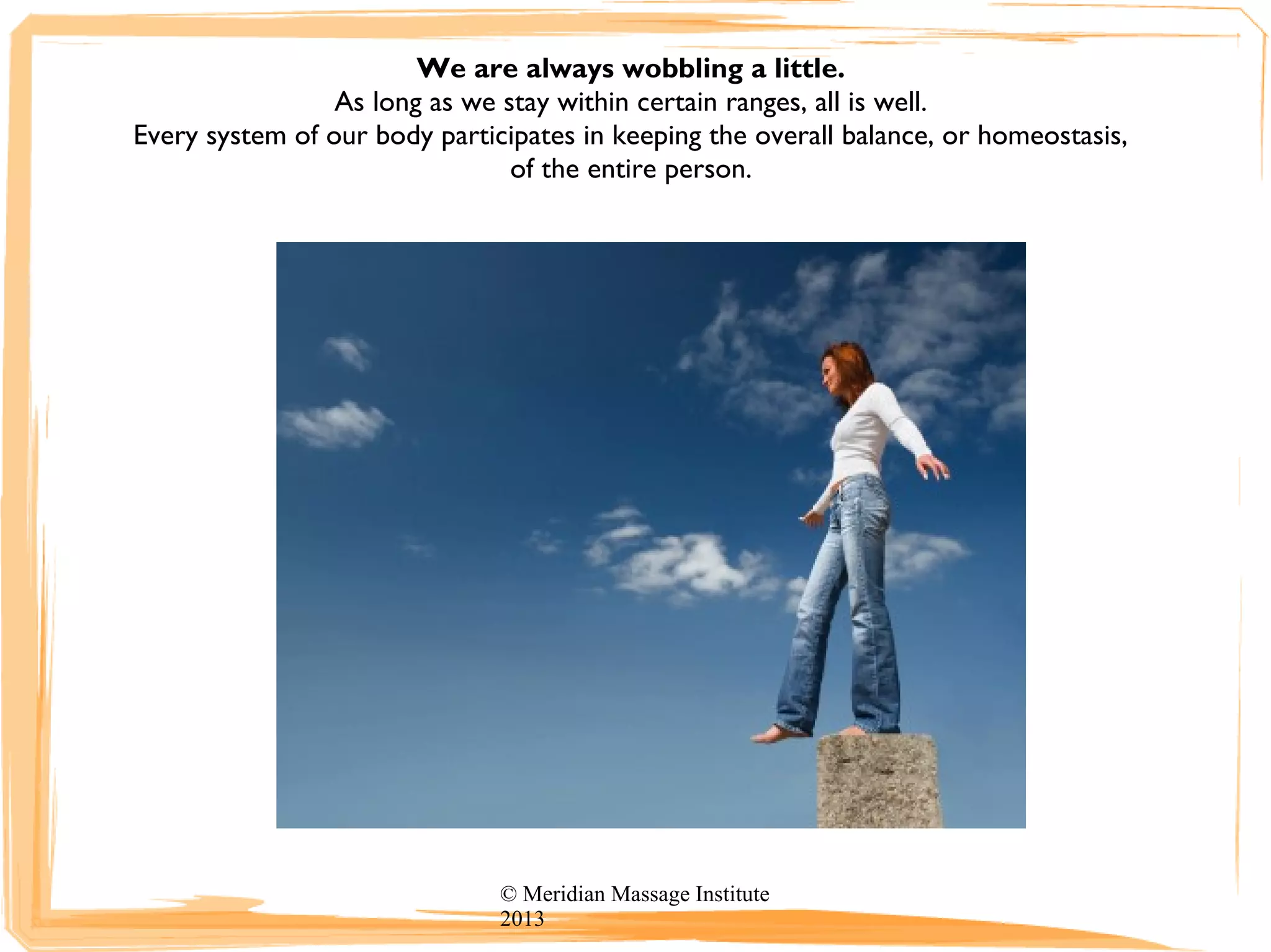 We are always wobbling a little.
As long as we stay within certain ranges, all is well.
Every system of our body participates in keeping the overall balance, or homeostasis,
of the entire person.
© Meridian Massage Institute
2013
 