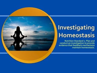 Investigating
Homeostasis
Nutrition Standard 1: Plan and
conduct an investigation to provide
evidence that feedback mechanisms
maintain homeostasis.

 