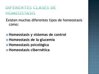 Existen muchas diferentes tipos de homeostasis
como:
 Homeostasis

y sistemas de control
 Homeostasis de la glucemia
 Homeostasis psicológica
 Homeostasis cibernética

 