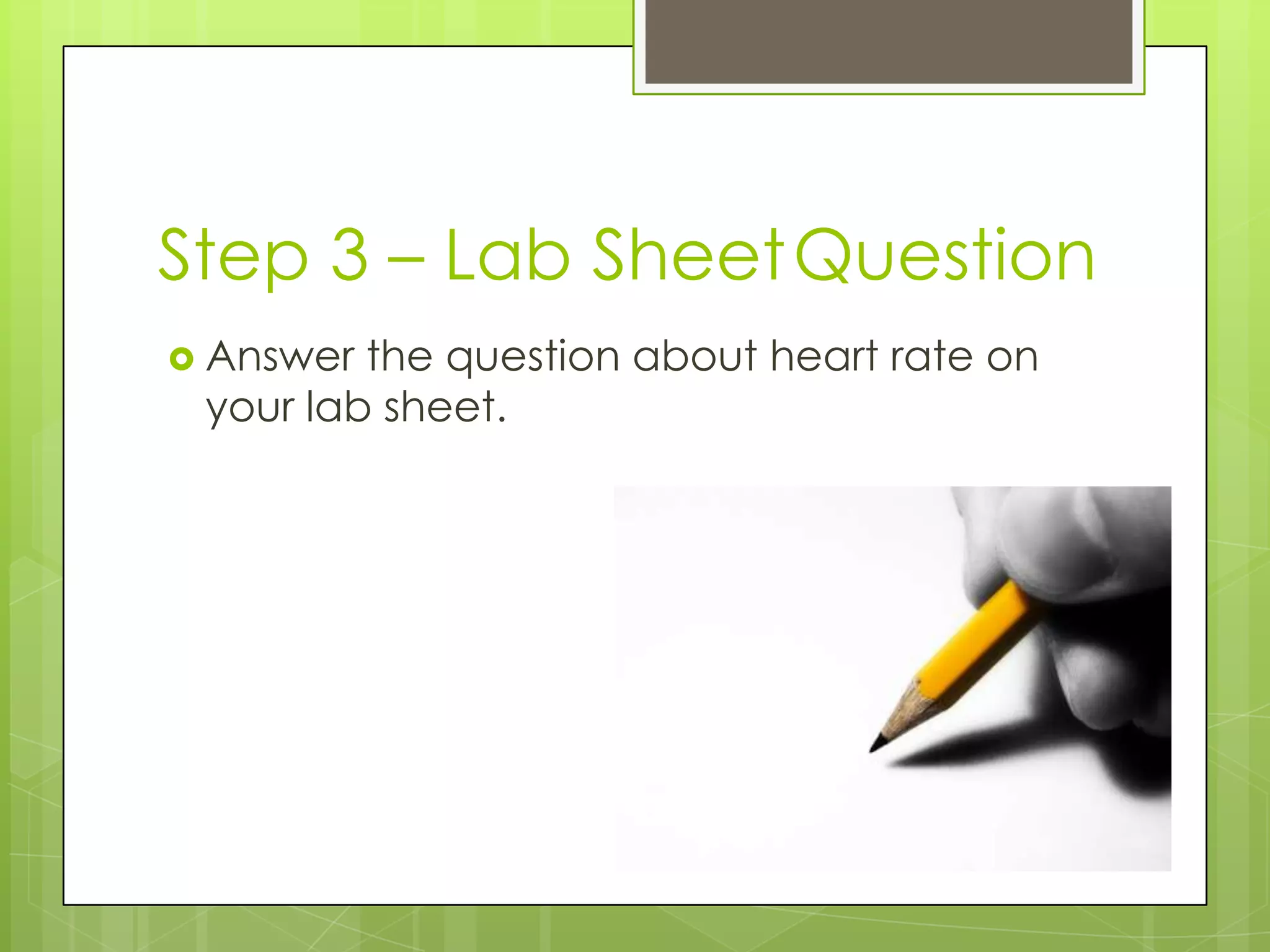 Step 3 – Lab SheetQuestion
 Answer the question about heart rate on
your lab sheet.
 