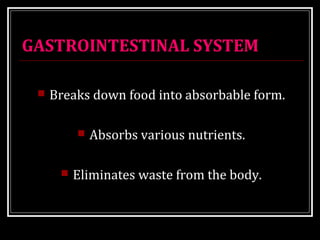 GASTROINTESTINAL SYSTEM 
 Breaks down food into absorbable form. 
 Absorbs various nutrients. 
 Eliminates waste from the body. 
 