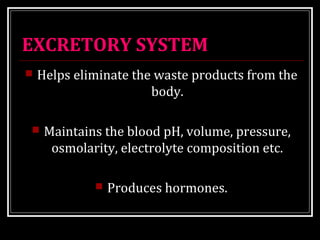 EXCRETORY SYSTEM 
 Helps eliminate the waste products from the 
body. 
 Maintains the blood pH, volume, pressure, 
osmolarity, electrolyte composition etc. 
 Produces hormones. 
 