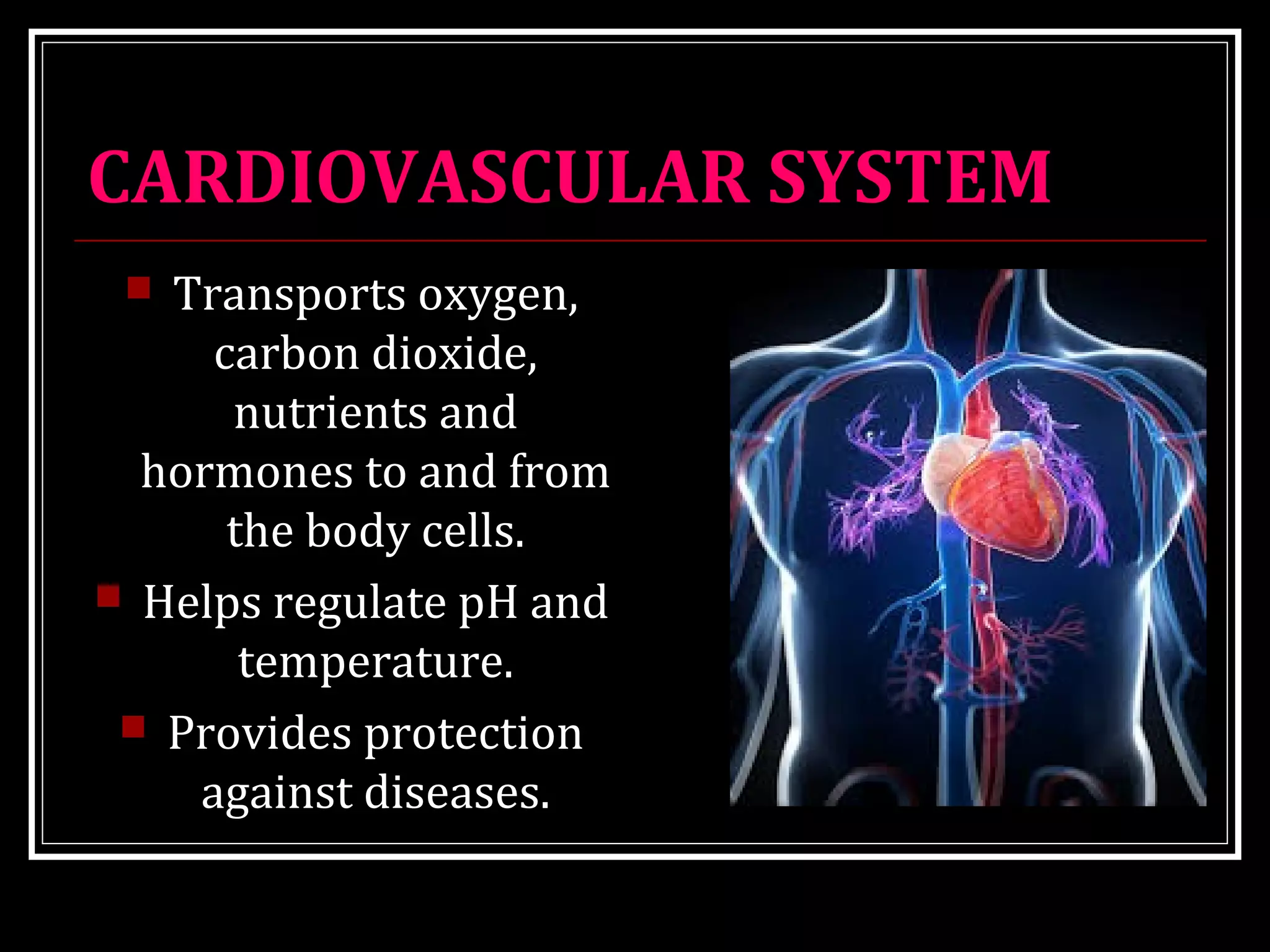 CARDIOVASCULAR SYSTEM
 Transports oxygen,
carbon dioxide,
nutrients and
hormones to and from
the body cells.
 Helps regulate pH and
temperature.
 Provides protection
against diseases.
 