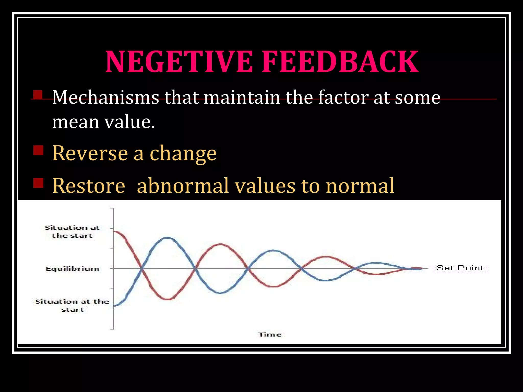 NEGETIVE FEEDBACK
 Mechanisms that maintain the factor at some
mean value.
 Reverse a change
 Restore abnormal values to normal
 