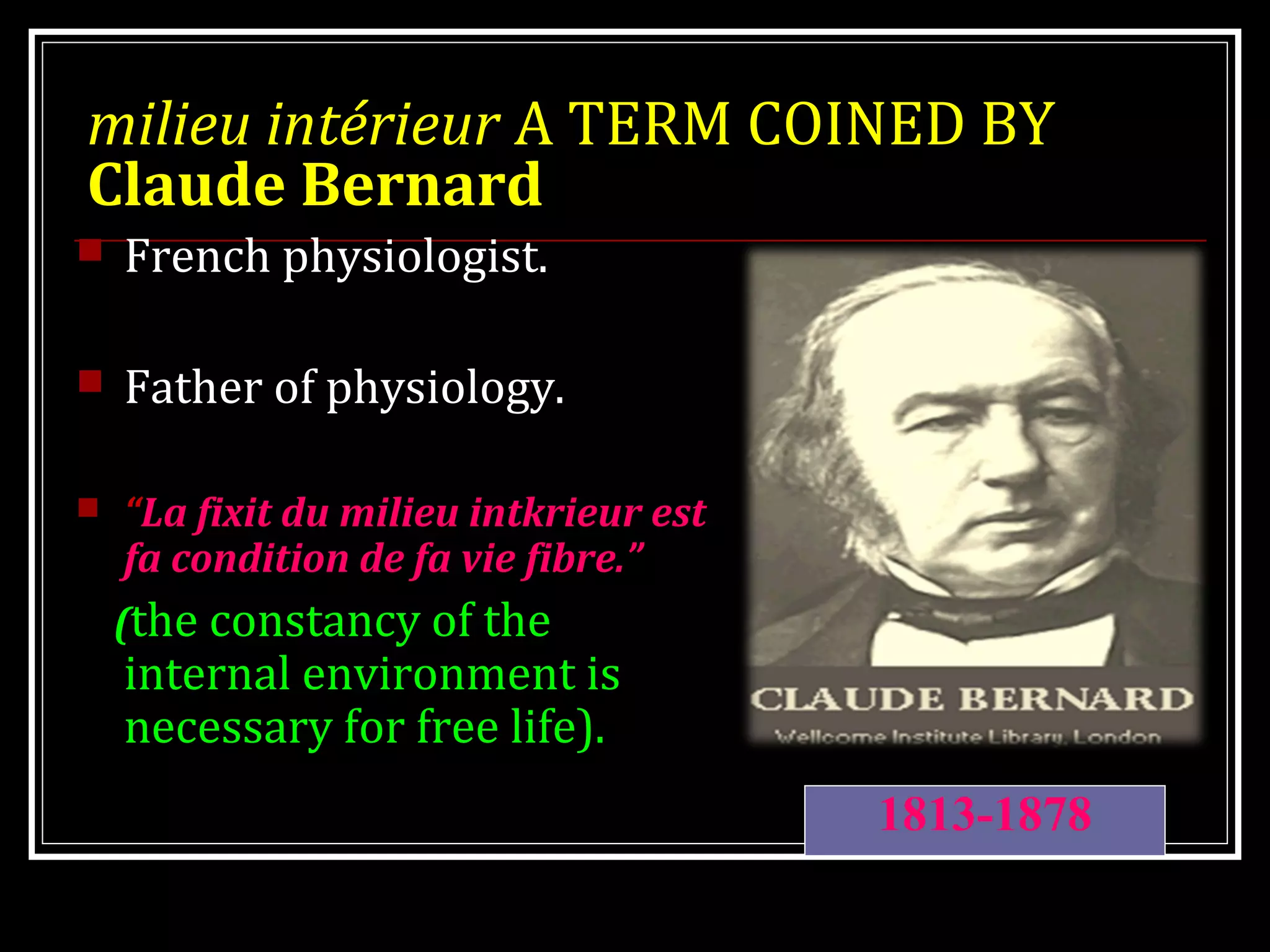 milieu intérieur A TERM COINED BY
Claude Bernard
 French physiologist.
 Father of physiology.
 “La fixit du milieu intkrieur est
fa condition de fa vie fibre.”
(the constancy of the
internal environment is
necessary for free life).
1813-1878
 