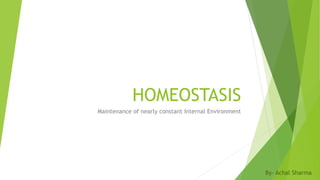 HOMEOSTASIS
Maintenance of nearly constant Internal Environment
By- Achal Sharma
 