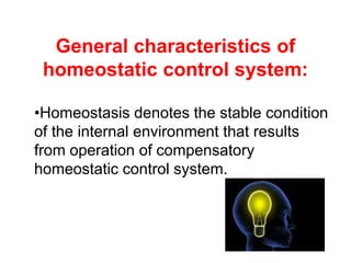 •Homeostasis denotes the stable condition
of the internal environment that results
from operation of compensatory
homeostatic control system.
General characteristics of
homeostatic control system:
 