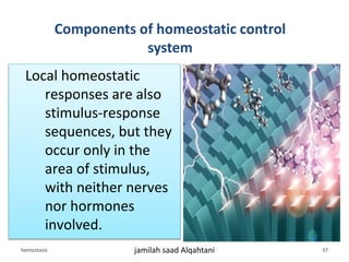 Local homeostatic
responses are also
stimulus-response
sequences, but they
occur only in the
area of stimulus,
with neither nerves
nor hormones
involved.
Components of homeostatic control
system
hemostasis jamilah saad Alqahtani 37
 