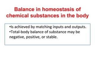 Balance in homeostasis of
chemical substances in the body
•Is achieved by matching inputs and outputs.
•Total-body balance of substance may be
negative, positive, or stable.
 