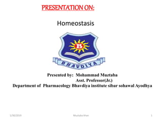 1/30/2019 Muztaba khan 1
PRESENTATIONON:
Homeostasis
Presented by: Mohammad Muztaba
Asst. Professor(Jr.)
Department of Pharmacology Bhavdiya institute sibar sohawal Ayodhya
 