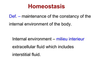 Homeostasis
Def. – maintenance of the constancy of the
internal environment of the body.
Internal environment – milieu interieur
extracellular fluid which includes
interstitial fluid.
 