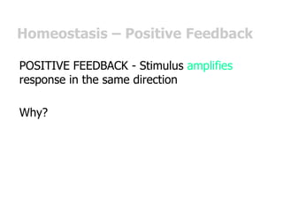 Homeostasis – Positive Feedback
POSITIVE FEEDBACK - Stimulus amplifies
response in the same direction
Why?
 