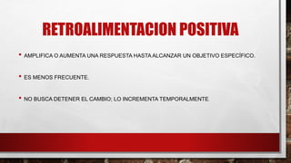 RETROALIMENTACION POSITIVA
• AMPLIFICA O AUMENTA UNA RESPUESTA HASTA ALCANZAR UN OBJETIVO ESPECÍFICO.
• ES MENOS FRECUENTE.
• NO BUSCA DETENER EL CAMBIO; LO INCREMENTA TEMPORALMENTE.
 