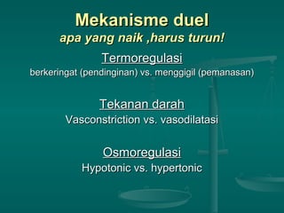 Mekanisme duelMekanisme duel
apa yang naik ,harus turun!apa yang naik ,harus turun!
TermoregulasiTermoregulasi
berkeringat (pendinginan) vs. menggigil (pemanasan)berkeringat (pendinginan) vs. menggigil (pemanasan)
Tekanan darahTekanan darah
Vasconstriction vs. vasodilatasiVasconstriction vs. vasodilatasi
OsmoregulasiOsmoregulasi
Hypotonic vs. hypertonicHypotonic vs. hypertonic
 