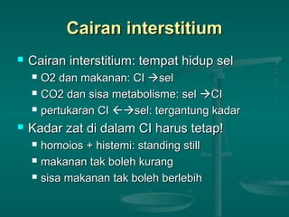 Cairan interstitiumCairan interstitium
 Cairan interstitium: tempat hidup selCairan interstitium: tempat hidup sel
 O2 dan makanan: CIO2 dan makanan: CI selsel
 CO2 dan sisa metabolisme: selCO2 dan sisa metabolisme: sel CICI
 pertukaran CIpertukaran CI sel: tergantung kadarsel: tergantung kadar
 Kadar zat di dalam CI harus tetap!Kadar zat di dalam CI harus tetap!
 homoios + histemi: standing stillhomoios + histemi: standing still
 makanan tak boleh kurangmakanan tak boleh kurang
 sisa makanan tak boleh berlebihsisa makanan tak boleh berlebih
 