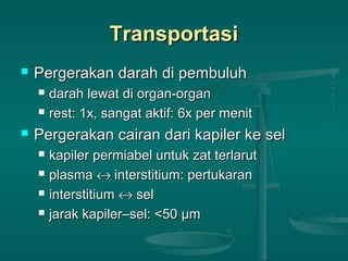 TransportasiTransportasi
 Pergerakan darah di pembuluhPergerakan darah di pembuluh
 darah lewat di organ-organdarah lewat di organ-organ
 rest: 1x, sangat aktif: 6x per menitrest: 1x, sangat aktif: 6x per menit
 Pergerakan cairan dari kapiler ke selPergerakan cairan dari kapiler ke sel
 kapiler permiabel untuk zat terlarutkapiler permiabel untuk zat terlarut
 plasmaplasma ↔↔ interstitium: pertukaraninterstitium: pertukaran
 interstitiuminterstitium ↔↔ selsel
 jarak kapiler–sel: <50jarak kapiler–sel: <50 μμmm
 