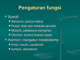 Pengaturan fungsiPengaturan fungsi
 Syaraf:Syaraf:
 Sensoris: panca inderaSensoris: panca indera
 Pusat: otak dan medulla spinalisPusat: otak dan medulla spinalis
 Motorik: pelaksana keinginanMotorik: pelaksana keinginan
 Otonom: kontrol bawah sadarOtonom: kontrol bawah sadar
 Hormon: mengatur metabolismeHormon: mengatur metabolisme
 tiroid, insulin, paratiroidtiroid, insulin, paratiroid
 kortisol, aldosteronkortisol, aldosteron
 