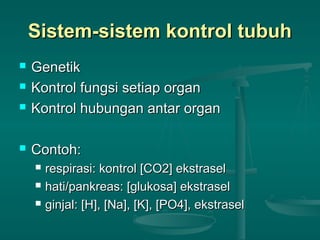 Sistem-sistem kontrol tubuhSistem-sistem kontrol tubuh
 GenetikGenetik
 Kontrol fungsi setiap organKontrol fungsi setiap organ
 Kontrol hubungan antar organKontrol hubungan antar organ
 Contoh:Contoh:
 respirasi: kontrol [CO2] ekstraselrespirasi: kontrol [CO2] ekstrasel
 hati/pankreas: [glukosa] ekstraselhati/pankreas: [glukosa] ekstrasel
 ginjal: [H], [Na], [K], [PO4], ekstraselginjal: [H], [Na], [K], [PO4], ekstrasel
 