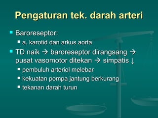 Pengaturan tek. darah arteriPengaturan tek. darah arteri
 Baroreseptor:Baroreseptor:
 a. karotid dan arkus aortaa. karotid dan arkus aorta
 TDTD naiknaik  baroreseptor dirangsangbaroreseptor dirangsang 
pusat vasomotor ditekanpusat vasomotor ditekan  simpatissimpatis ↓↓
 pembuluh arteriol melebarpembuluh arteriol melebar
 kekuatan pompa jantung berkurangkekuatan pompa jantung berkurang
 tekanan darah turuntekanan darah turun
 